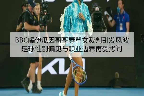 BBC曝伊瓜因哥哥辱骂女裁判引发风波 足球性别偏见与职业边界再受拷问